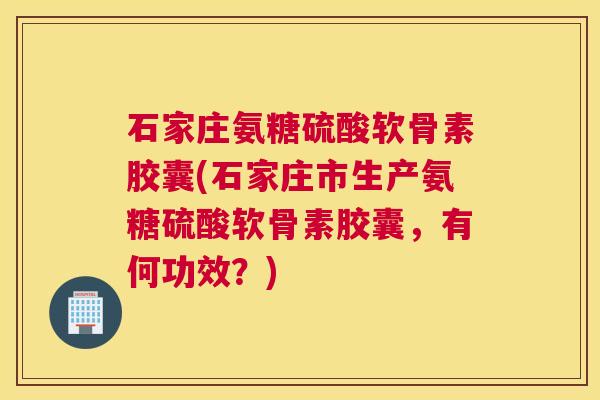 石家庄氨糖硫酸软骨素胶囊(石家庄市生产氨糖硫酸软骨素胶囊，有何功效？)