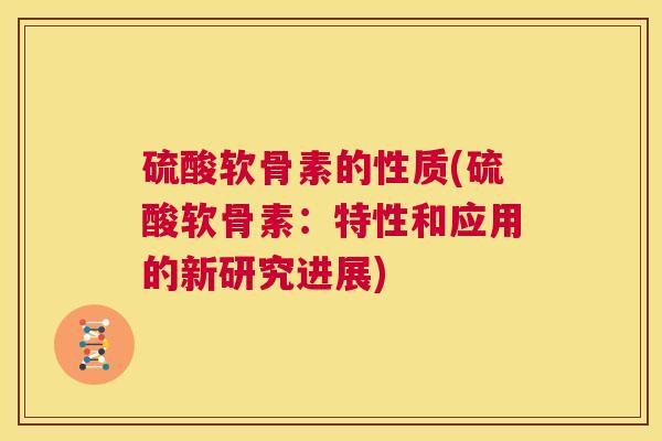 硫酸软骨素的性质(硫酸软骨素：特性和应用的新研究进展)