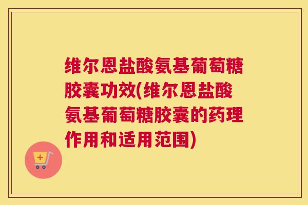 维尔恩盐酸氨基葡萄糖胶囊功效(维尔恩盐酸氨基葡萄糖胶囊的药理作用和适用范围)