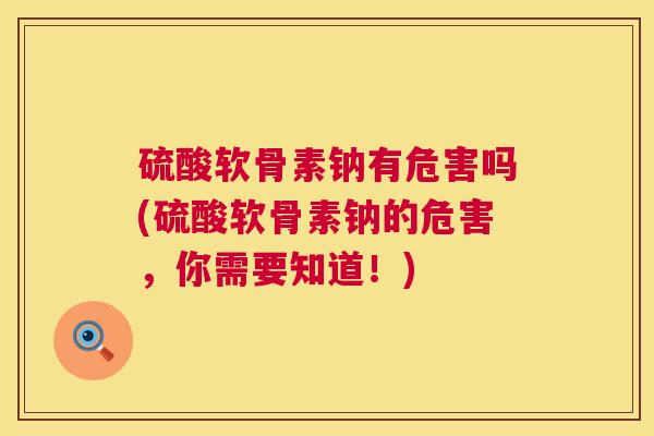 硫酸软骨素钠有危害吗(硫酸软骨素钠的危害，你需要知道！)