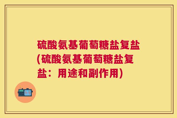 硫酸氨基葡萄糖盐复盐(硫酸氨基葡萄糖盐复盐：用途和副作用)