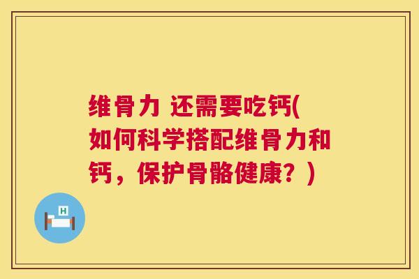 维骨力 还需要吃钙(如何科学搭配维骨力和钙，保护骨骼健康？)