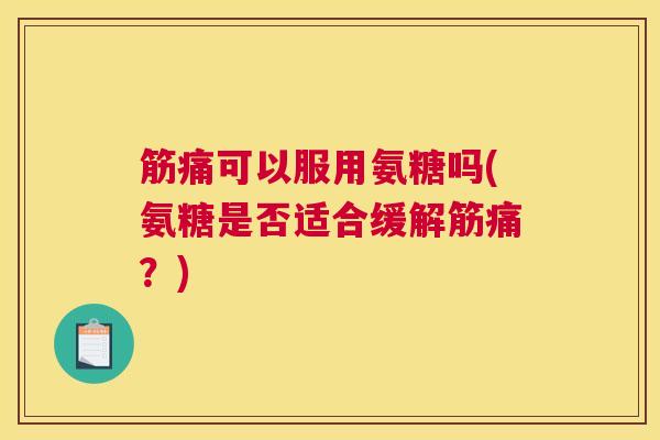 筋痛可以服用氨糖吗(氨糖是否适合缓解筋痛？)