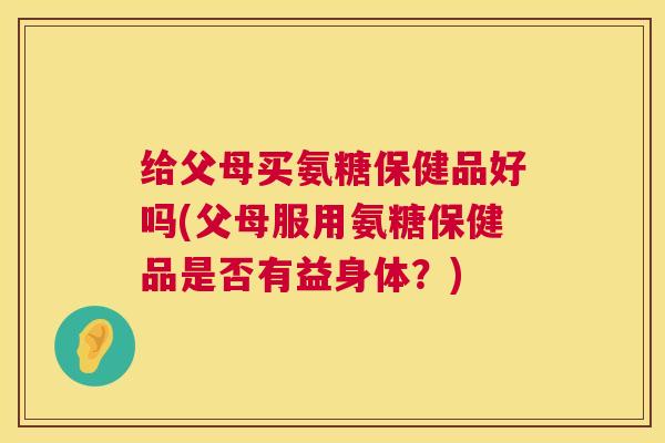 给父母买氨糖保健品好吗(父母服用氨糖保健品是否有益身体？)