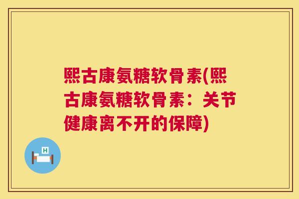 熙古康氨糖软骨素(熙古康氨糖软骨素：关节健康离不开的保障)
