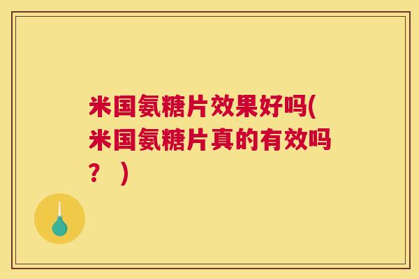 米国氨糖片效果好吗(米国氨糖片真的有效吗？ )