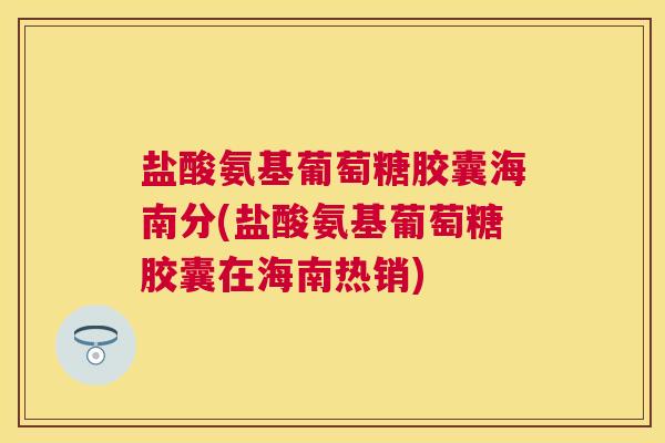 盐酸氨基葡萄糖胶囊海南分(盐酸氨基葡萄糖胶囊在海南热销)