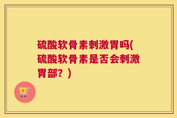 硫酸软骨素刺激胃吗(硫酸软骨素是否会刺激胃部？)