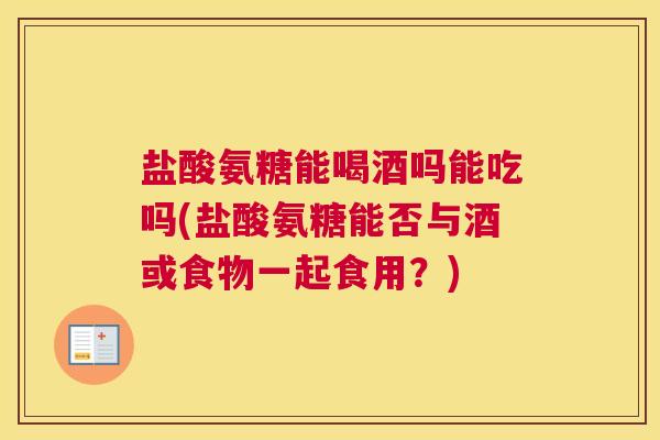盐酸氨糖能喝酒吗能吃吗(盐酸氨糖能否与酒或食物一起食用？)