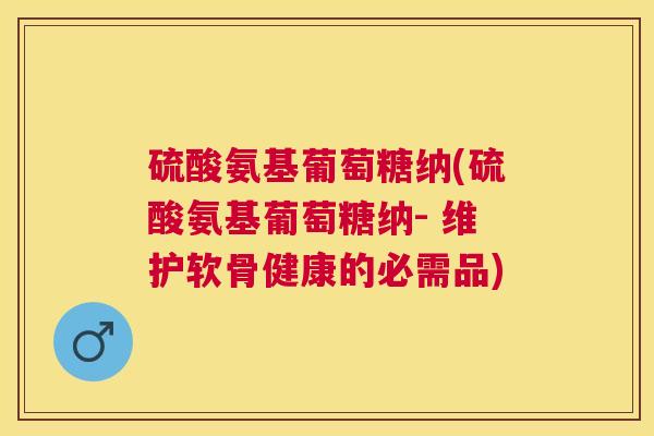 硫酸氨基葡萄糖纳(硫酸氨基葡萄糖纳- 维护软骨健康的必需品)