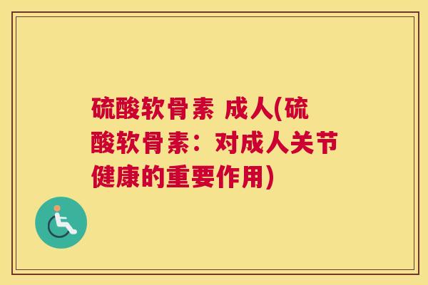 硫酸软骨素 成人(硫酸软骨素：对成人关节健康的重要作用)