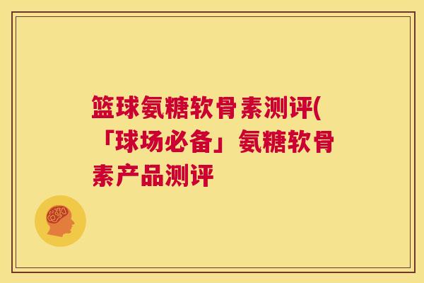 篮球氨糖软骨素测评(「球场必备」氨糖软骨素产品测评