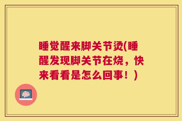 睡觉醒来脚关节烫(睡醒发现脚关节在烧，快来看看是怎么回事！)
