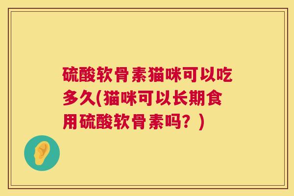 硫酸软骨素猫咪可以吃多久(猫咪可以长期食用硫酸软骨素吗？)