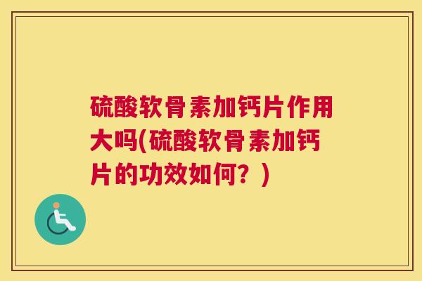 硫酸软骨素加钙片作用大吗(硫酸软骨素加钙片的功效如何？)