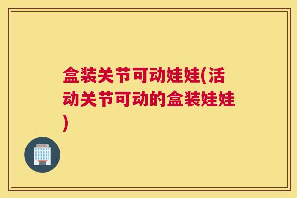 盒装关节可动娃娃(活动关节可动的盒装娃娃)