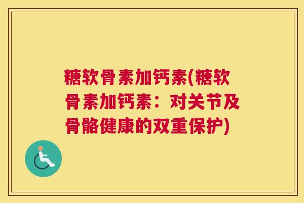 糖软骨素加钙素(糖软骨素加钙素：对关节及骨骼健康的双重保护)