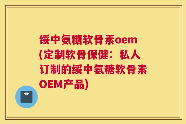 绥中氨糖软骨素oem(定制软骨保健：私人订制的绥中氨糖软骨素OEM产品)