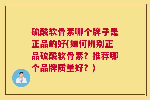 硫酸软骨素哪个牌子是正品的好(如何辨别正品硫酸软骨素？推荐哪个品牌质量好？)
