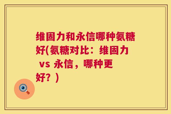 维固力和永信哪种氨糖好(氨糖对比：维固力 vs 永信，哪种更好？)