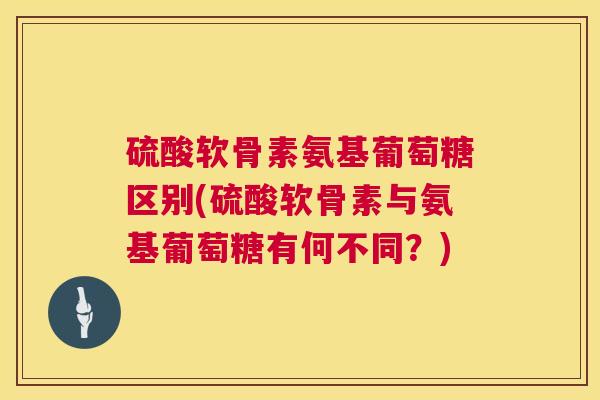 硫酸软骨素氨基葡萄糖区别(硫酸软骨素与氨基葡萄糖有何不同？)