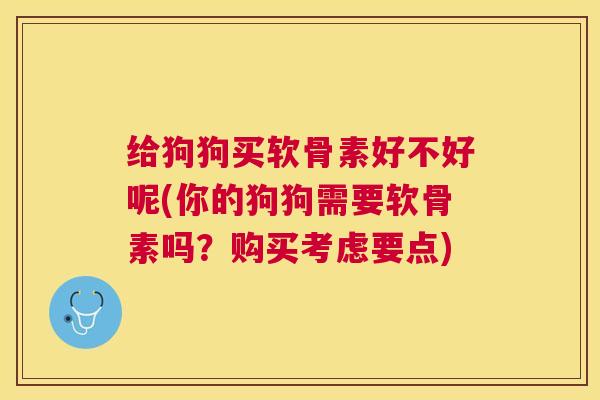 给狗狗买软骨素好不好呢(你的狗狗需要软骨素吗？购买考虑要点)