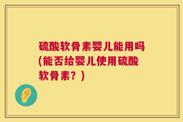 硫酸软骨素婴儿能用吗(能否给婴儿使用硫酸软骨素？)