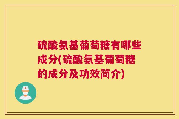 硫酸氨基葡萄糖有哪些成分(硫酸氨基葡萄糖的成分及功效简介) 硫酸氨基葡萄糖有哪些成分(硫酸氨基葡萄糖的成分及功效简介)