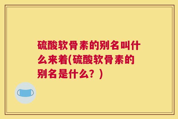硫酸软骨素的别名叫什么来着(硫酸软骨素的别名是什么？)