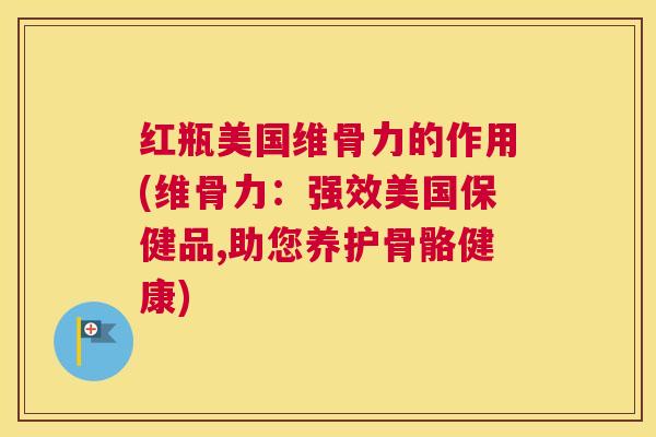 红瓶美国维骨力的作用(维骨力：强效美国保健品,助您养护骨骼健康)