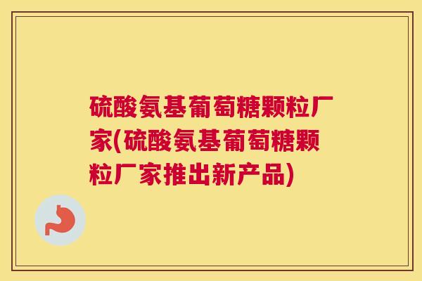 硫酸氨基葡萄糖颗粒厂家(硫酸氨基葡萄糖颗粒厂家推出新产品)