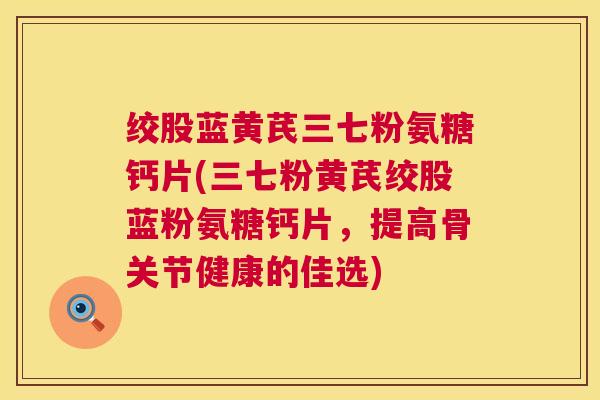 绞股蓝黄芪三七粉氨糖钙片(三七粉黄芪绞股蓝粉氨糖钙片，提高骨关节健康的佳选)
