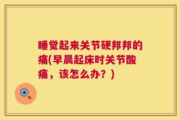 睡觉起来关节硬邦邦的痛(早晨起床时关节酸痛，该怎么办？)