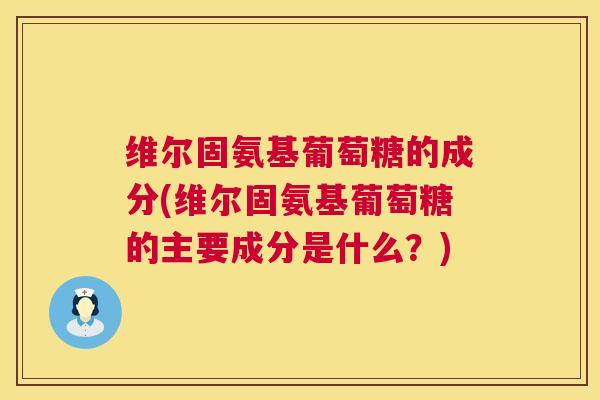 维尔固氨基葡萄糖的成分(维尔固氨基葡萄糖的主要成分是什么？)