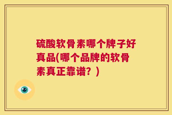 硫酸软骨素哪个牌子好真品(哪个品牌的软骨素真正靠谱？)