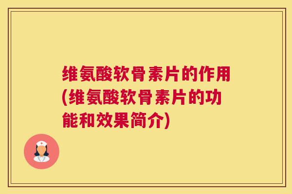 维氨酸软骨素片的作用(维氨酸软骨素片的功能和效果简介)