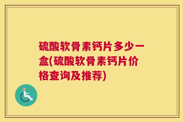 硫酸软骨素钙片多少一盒(硫酸软骨素钙片价格查询及推荐)