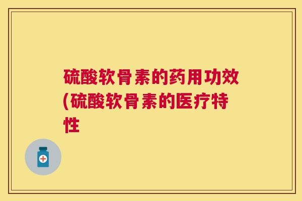 硫酸软骨素的药用功效(硫酸软骨素的医疗特性