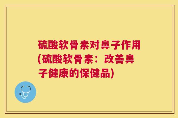硫酸软骨素对鼻子作用(硫酸软骨素：改善鼻子健康的保健品)