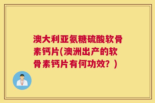 澳大利亚氨糖硫酸软骨素钙片(澳洲出产的软骨素钙片有何功效？)