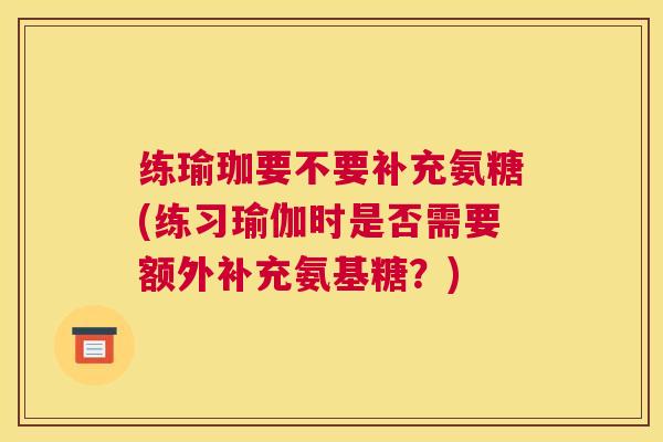 练瑜珈要不要补充氨糖(练习瑜伽时是否需要额外补充氨基糖？)