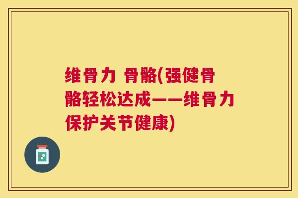 维骨力 骨骼(强健骨骼轻松达成——维骨力保护关节健康)