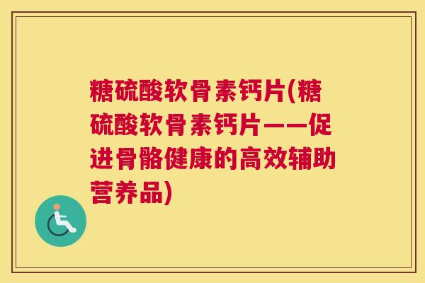 糖硫酸软骨素钙片(糖硫酸软骨素钙片——促进骨骼健康的高效辅助营养品)