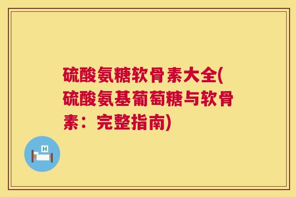 硫酸氨糖软骨素大全(硫酸氨基葡萄糖与软骨素：完整指南)