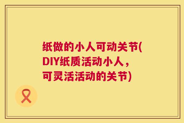 纸做的小人可动关节(DIY纸质活动小人，可灵活活动的关节)
