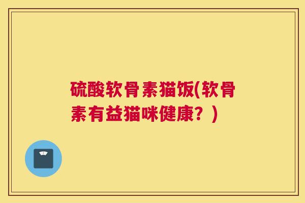 硫酸软骨素猫饭(软骨素有益猫咪健康？)
