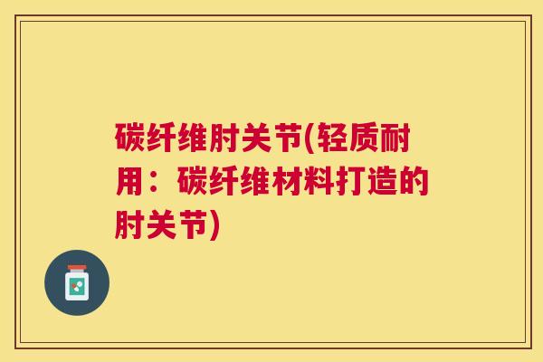 碳纤维肘关节(轻质耐用：碳纤维材料打造的肘关节)