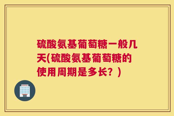 硫酸氨基葡萄糖一般几天(硫酸氨基葡萄糖的使用周期是多长？)