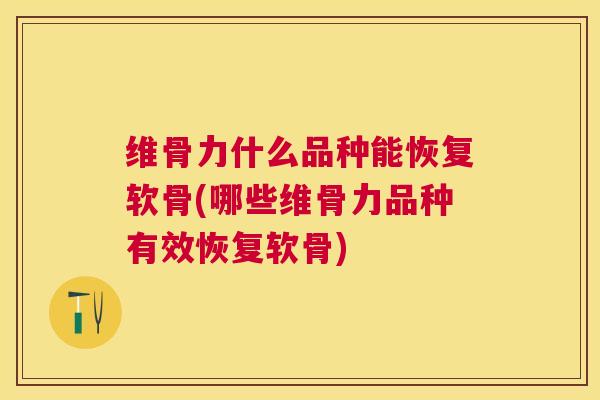维骨力什么品种能恢复软骨(哪些维骨力品种有效恢复软骨)