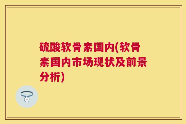 硫酸软骨素国内(软骨素国内市场现状及前景分析)